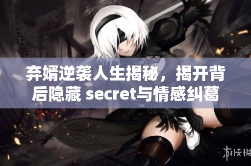 弃婿逆袭人生揭秘，揭开背后隐藏 secret与情感纠葛