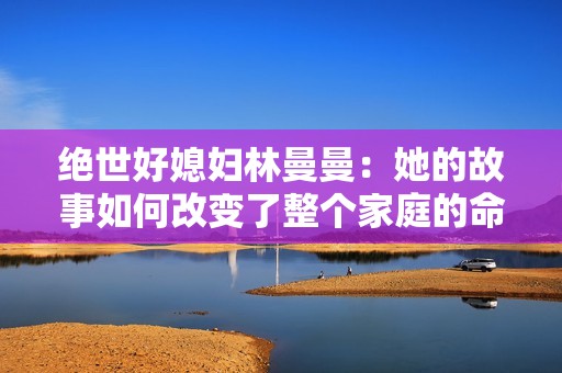 绝世好媳妇林曼曼：她的故事如何改变了整个家庭的命运