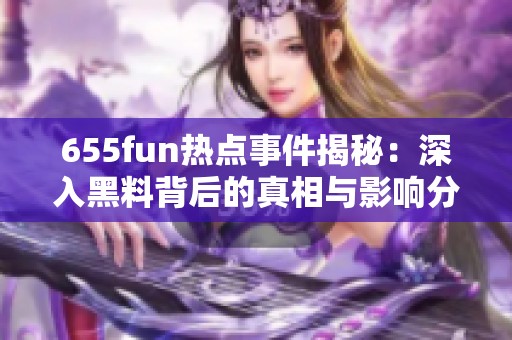 655fun热点事件揭秘：深入黑料背后的真相与影响分析