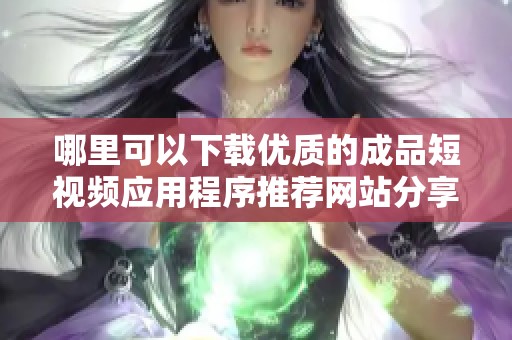 哪里可以下载优质的成品短视频应用程序推荐网站分享