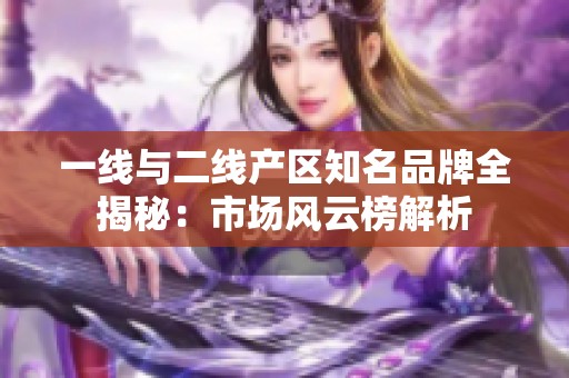 一线与二线产区知名品牌全揭秘：市场风云榜解析