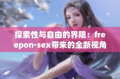 探索性与自由的界限：freepon·sex带来的全新视角