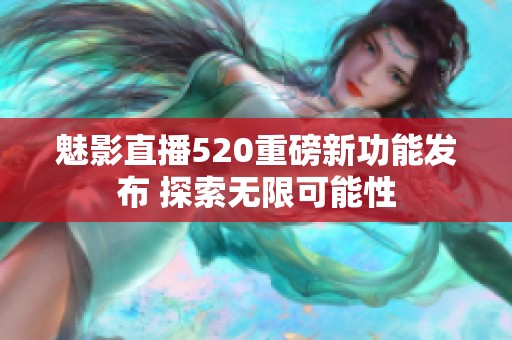 魅影直播520重磅新功能发布 探索无限可能性