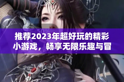 推荐2023年超好玩的精彩小游戏，畅享无限乐趣与冒险体验