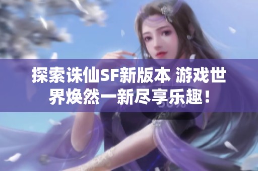 探索诛仙SF新版本 游戏世界焕然一新尽享乐趣！