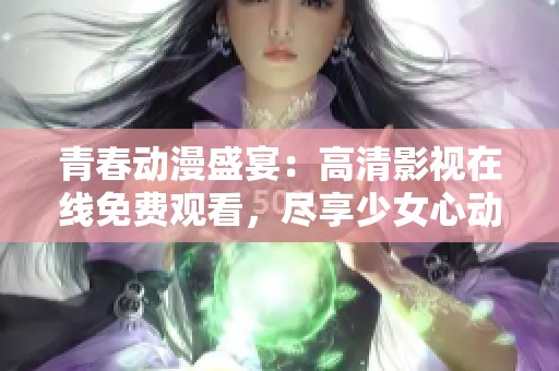 青春动漫盛宴：高清影视在线免费观看，尽享少女心动时刻