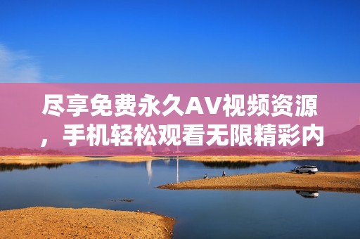 尽享免费永久AV视频资源，手机轻松观看无限精彩内容