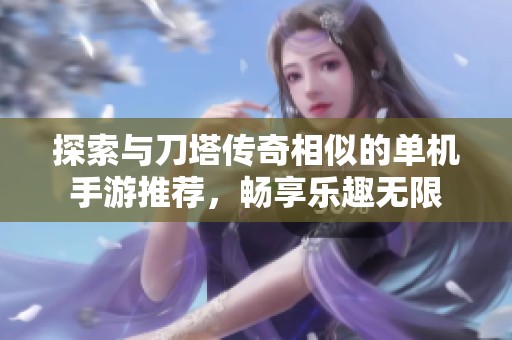 探索与刀塔传奇相似的单机手游推荐，畅享乐趣无限