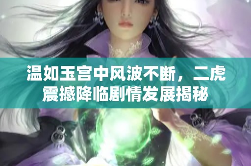 温如玉宫中风波不断，二虎震撼降临剧情发展揭秘