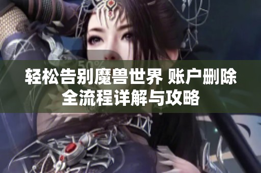 轻松告别魔兽世界 账户删除全流程详解与攻略