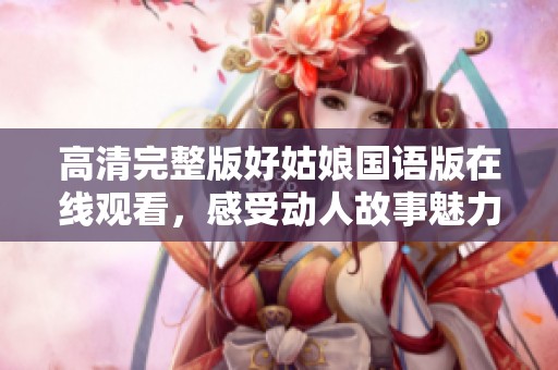 高清完整版好姑娘国语版在线观看，感受动人故事魅力