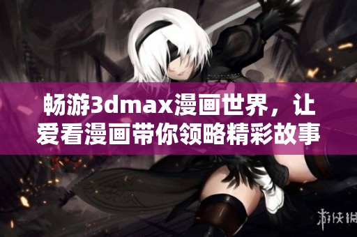 畅游3dmax漫画世界，让爱看漫画带你领略精彩故事