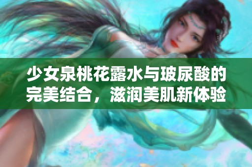 少女泉桃花露水与玻尿酸的完美结合，滋润美肌新体验