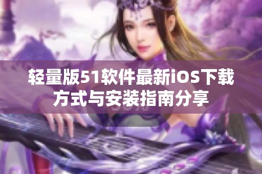 轻量版51软件最新iOS下载方式与安装指南分享