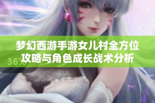 梦幻西游手游女儿村全方位攻略与角色成长战术分析