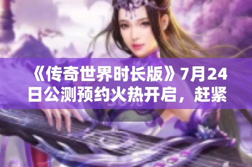 《传奇世界时长版》7月24日公测预约火热开启，赶紧来参与吧