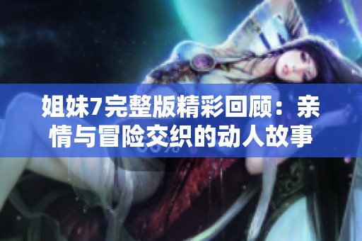 姐妹7完整版精彩回顾：亲情与冒险交织的动人故事