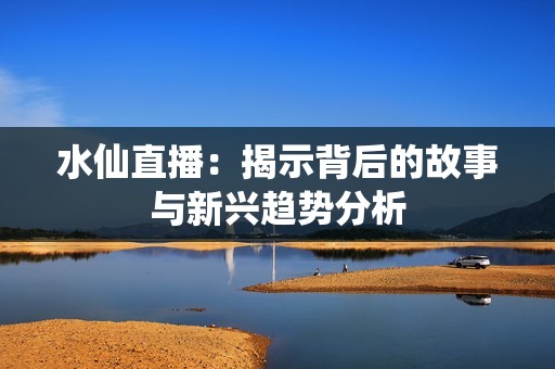 水仙直播：揭示背后的故事与新兴趋势分析