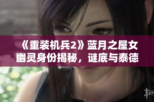 《重装机兵2》蓝月之屋女幽灵身份揭秘，谜底与泰德·布有关吗？