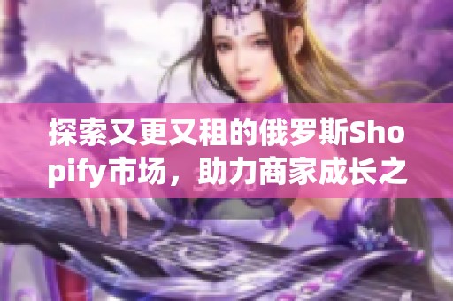 探索又更又租的俄罗斯Shopify市场，助力商家成长之路