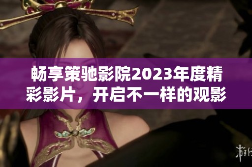 畅享策驰影院2023年度精彩影片，开启不一样的观影体验