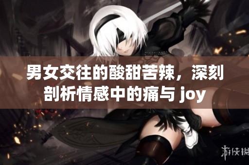 男女交往的酸甜苦辣，深刻剖析情感中的痛与 joy