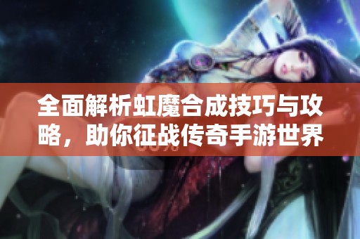 全面解析虹魔合成技巧与攻略，助你征战传奇手游世界