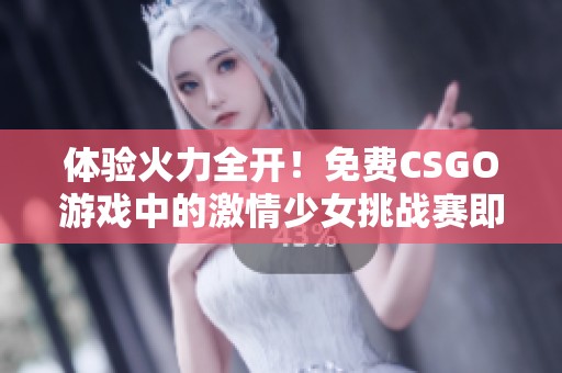 体验火力全开！免费CSGO游戏中的激情少女挑战赛即将开启