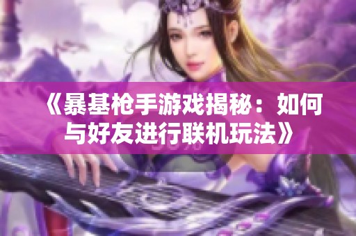 《暴基枪手游戏揭秘：如何与好友进行联机玩法》