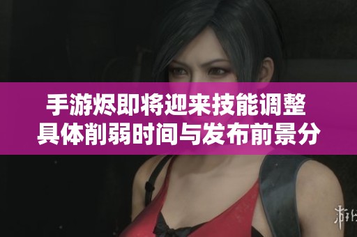 手游烬即将迎来技能调整 具体削弱时间与发布前景分析