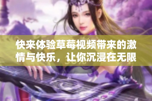 快来体验草莓视频带来的激情与快乐，让你沉浸在无限魅力中