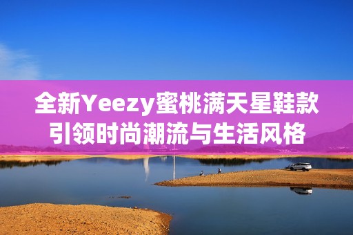 全新Yeezy蜜桃满天星鞋款引领时尚潮流与生活风格