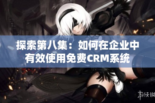 探索第八集：如何在企业中有效使用免费CRM系统