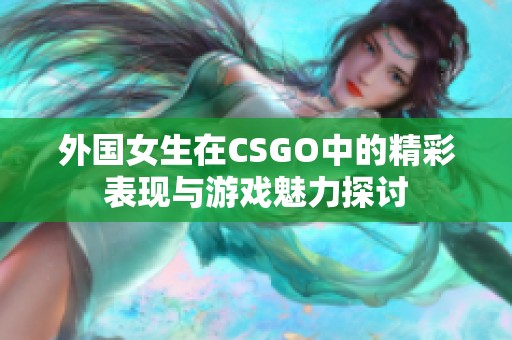 外国女生在CSGO中的精彩表现与游戏魅力探讨