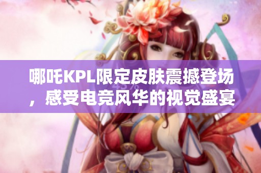 哪吒KPL限定皮肤震撼登场，感受电竞风华的视觉盛宴