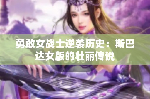 勇敢女战士逆袭历史：斯巴达女版的壮丽传说