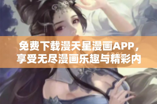 免费下载漫天星漫画APP，享受无尽漫画乐趣与精彩内容