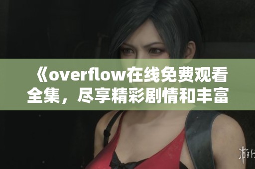 《overflow在线免费观看全集，尽享精彩剧情和丰富人物》