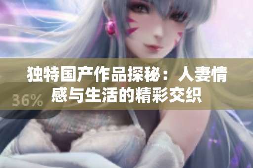 独特国产作品探秘：人妻情感与生活的精彩交织