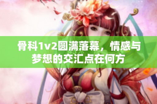 骨科1v2圆满落幕，情感与梦想的交汇点在何方