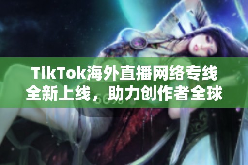 TikTok海外直播网络专线全新上线，助力创作者全球连接