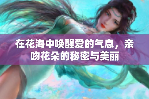 在花海中唤醒爱的气息，亲吻花朵的秘密与美丽