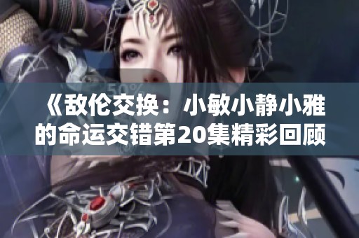 《敌伦交换：小敏小静小雅的命运交错第20集精彩回顾》