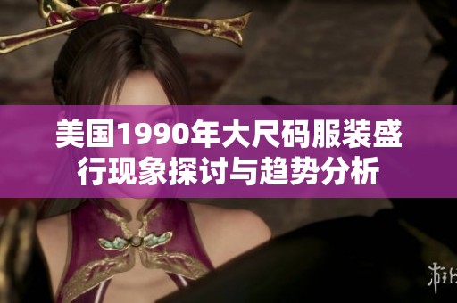 美国1990年大尺码服装盛行现象探讨与趋势分析