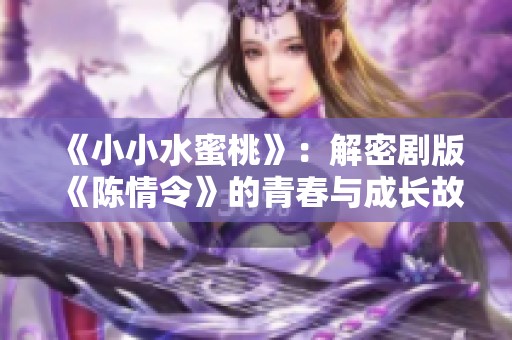 《小小水蜜桃》：解密剧版《陈情令》的青春与成长故事