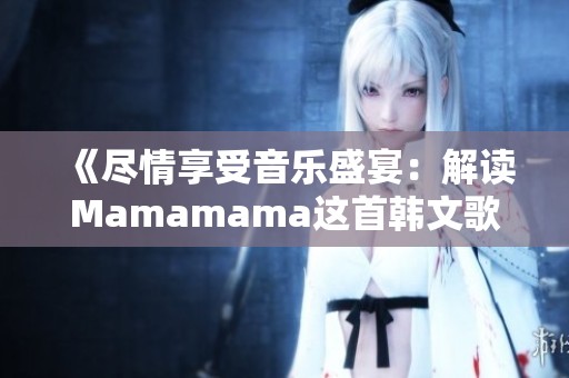 《尽情享受音乐盛宴：解读Mamamama这首韩文歌的魅力》