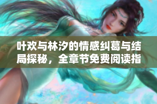 叶欢与林汐的情感纠葛与结局探秘，全章节免费阅读指南