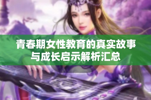 青春期女性教育的真实故事与成长启示解析汇总