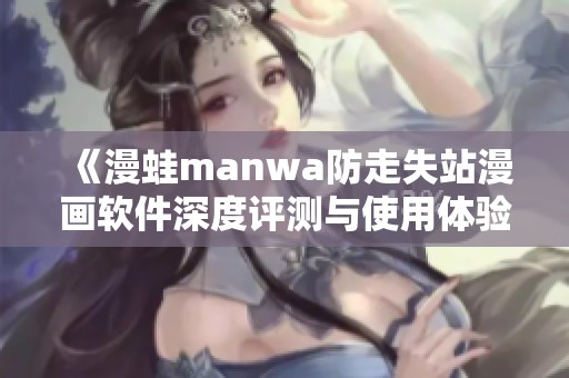 《漫蛙manwa防走失站漫画软件深度评测与使用体验分享》