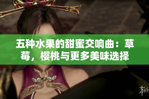 五种水果的甜蜜交响曲：草莓，樱桃与更多美味选择